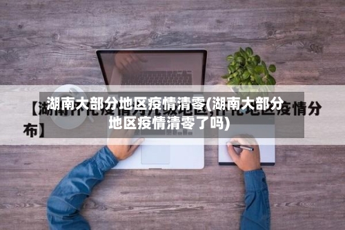 湖南大部分地区疫情清零(湖南大部分地区疫情清零了吗)