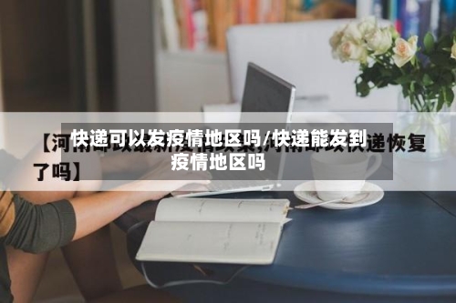 快递可以发疫情地区吗/快递能发到疫情地区吗-第2张图片