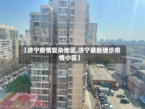 【济宁疫情复杂地区,济宁最新确诊疫情小区】-第3张图片