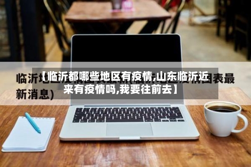 【临沂都哪些地区有疫情,山东临沂近来有疫情吗,我要往前去】-第3张图片