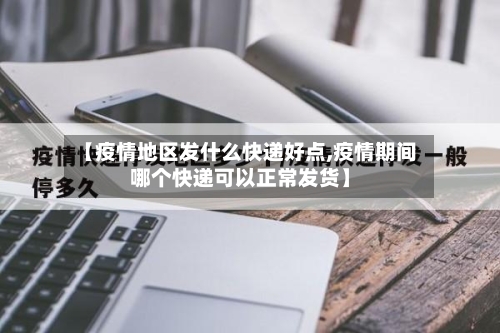 【疫情地区发什么快递好点,疫情期间哪个快递可以正常发货】