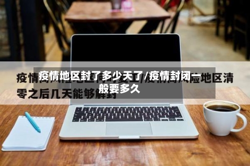 疫情地区封了多少天了/疫情封闭一般要多久