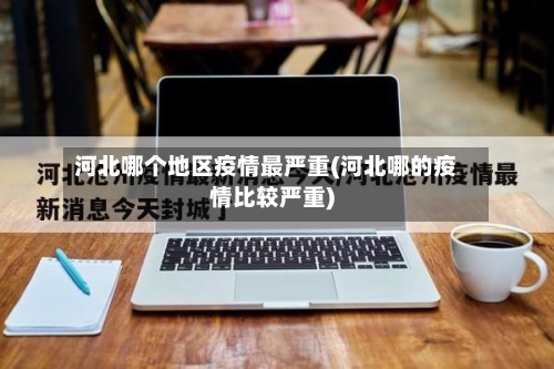 河北哪个地区疫情最严重(河北哪的疫情比较严重)