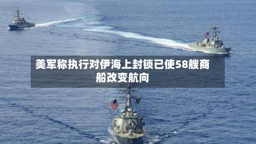 美军称执行对伊海上封锁已使58艘商船改变航向