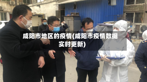 咸阳市地区的疫情(咸阳市疫情数据实时更新)