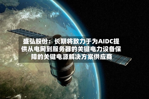 盛弘股份:长期将致力于为AIDC提供从电网到服务器的关键电力设备保障的关键电源解决方案供应商