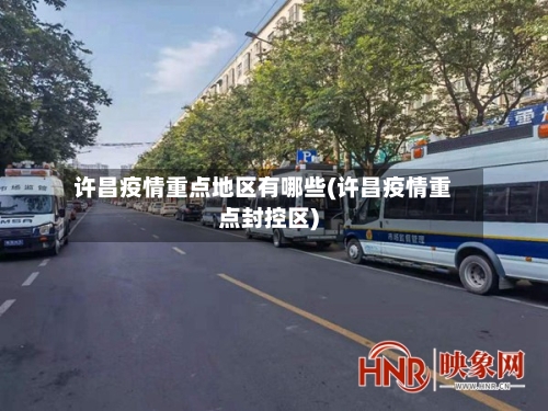 许昌疫情重点地区有哪些(许昌疫情重点封控区)
