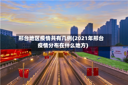 邢台地区疫情共有几例(2021年邢台疫情分布在什么地方)