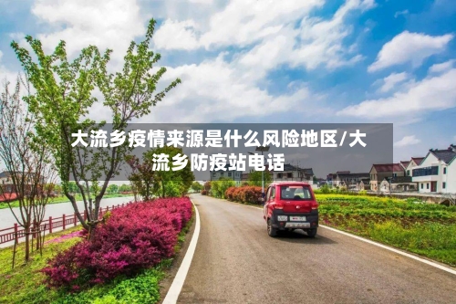 大流乡疫情来源是什么风险地区/大流乡防疫站电话