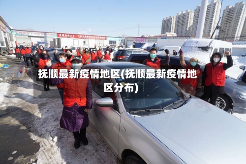 抚顺最新疫情地区(抚顺最新疫情地区分布)
