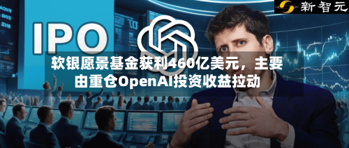 软银愿景基金获利460亿美元，主要由重仓OpenAI投资收益拉动