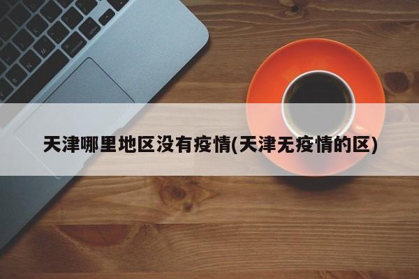 天津哪里地区没有疫情(天津无疫情的区)