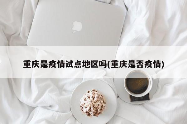 重庆是疫情试点地区吗(重庆是否疫情)