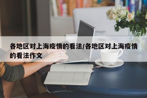 各地区对上海疫情的看法/各地区对上海疫情的看法作文