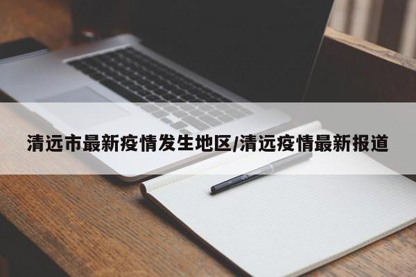 清远市最新疫情发生地区/清远疫情最新报道