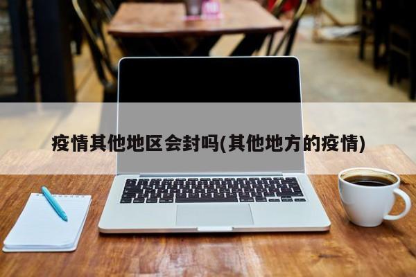疫情其他地区会封吗(其他地方的疫情)