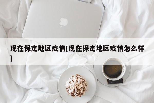 现在保定地区疫情(现在保定地区疫情怎么样)