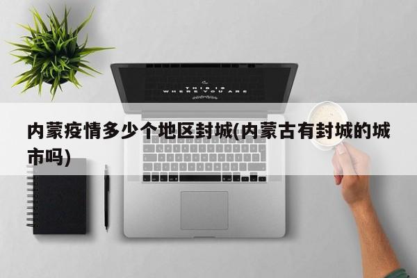 内蒙疫情多少个地区封城(内蒙古有封城的城市吗)
