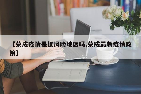 【荣成疫情是低风险地区吗,荣成最新疫情政策】