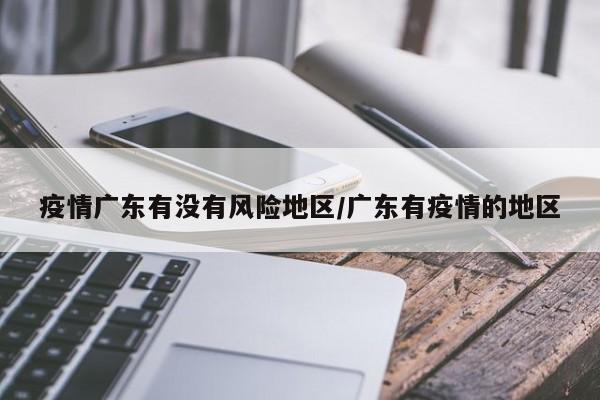 疫情广东有没有风险地区/广东有疫情的地区