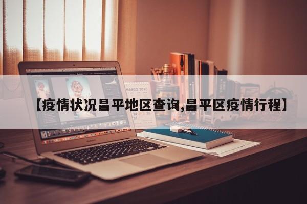 【疫情状况昌平地区查询,昌平区疫情行程】