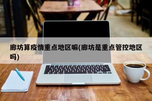 廊坊算疫情重点地区嘛(廊坊是重点管控地区吗)