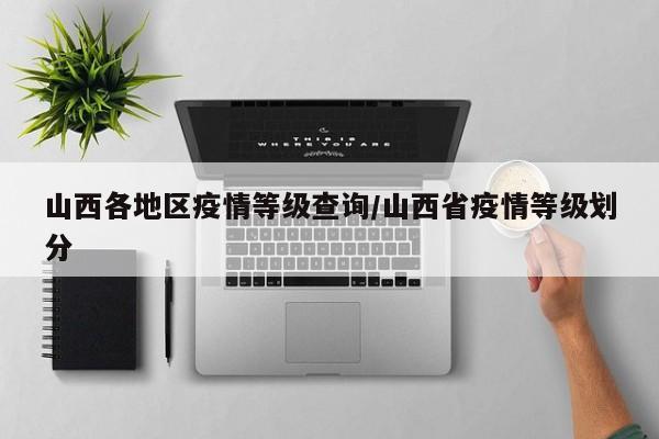 山西各地区疫情等级查询/山西省疫情等级划分