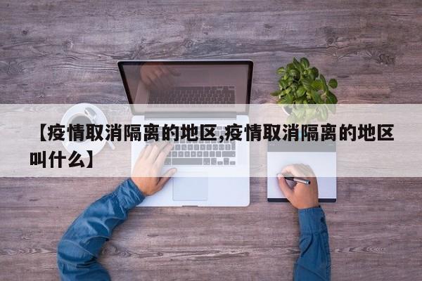 【疫情取消隔离的地区,疫情取消隔离的地区叫什么】