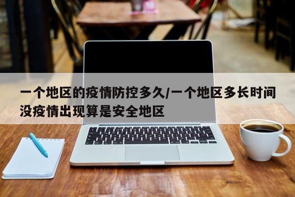 一个地区的疫情防控多久/一个地区多长时间没疫情出现算是安全地区