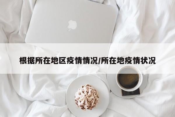 根据所在地区疫情情况/所在地疫情状况