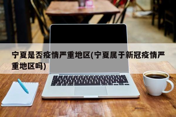 宁夏是否疫情严重地区(宁夏属于新冠疫情严重地区吗)