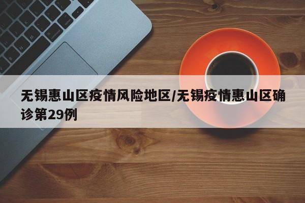 无锡惠山区疫情风险地区/无锡疫情惠山区确诊第29例