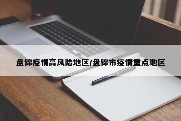 盘锦疫情高风险地区/盘锦市疫情重点地区