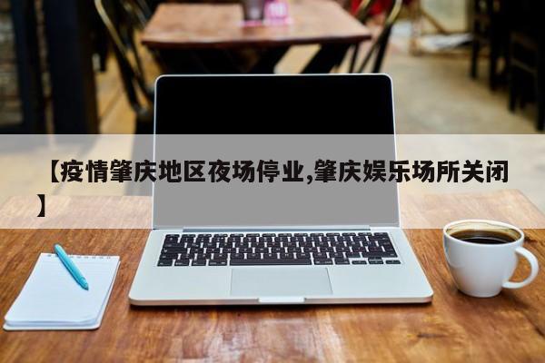 【疫情肇庆地区夜场停业,肇庆娱乐场所关闭】