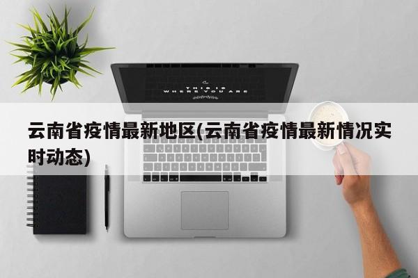 云南省疫情最新地区(云南省疫情最新情况实时动态)